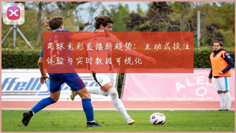 足球竞彩直播新趋势：互动式投注体验与实时数据可视化