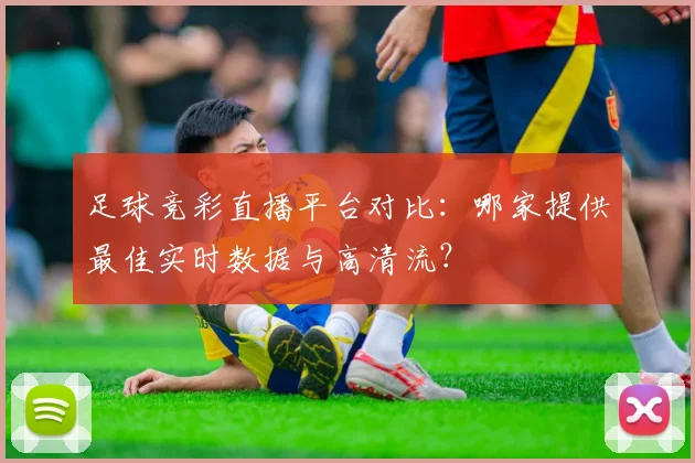 足球竞彩直播平台对比：哪家提供最佳实时数据与高清流？