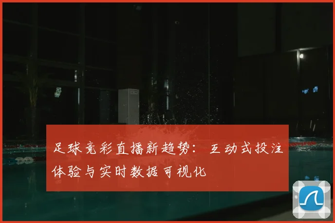 足球竞彩直播新趋势：互动式投注体验与实时数据可视化