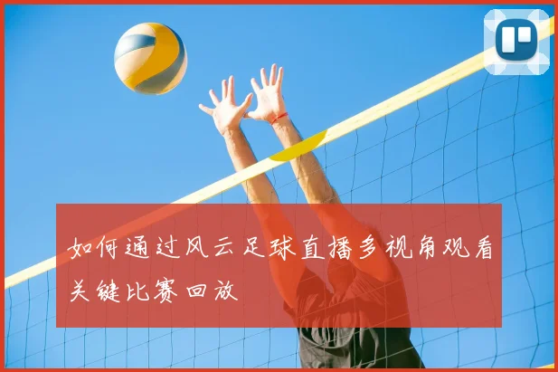 如何通过风云足球直播多视角观看关键比赛回放